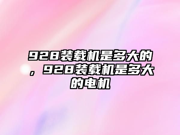 928裝載機是多大的，928裝載機是多大的電機