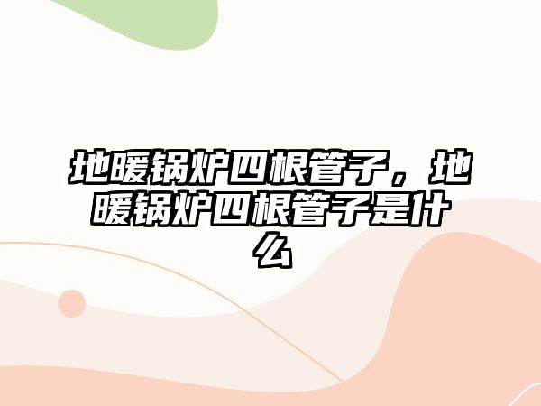 地暖鍋爐四根管子，地暖鍋爐四根管子是什么