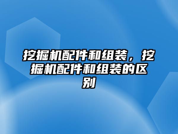 挖掘機(jī)配件和組裝，挖掘機(jī)配件和組裝的區(qū)別