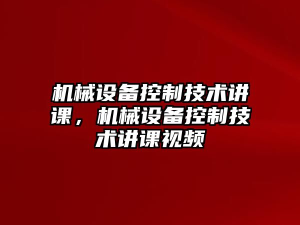 機(jī)械設(shè)備控制技術(shù)講課，機(jī)械設(shè)備控制技術(shù)講課視頻