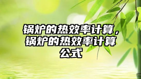 鍋爐的熱效率計算，鍋爐的熱效率計算公式