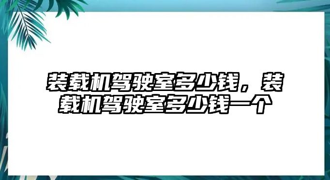 裝載機(jī)駕駛室多少錢(qián)，裝載機(jī)駕駛室多少錢(qián)一個(gè)