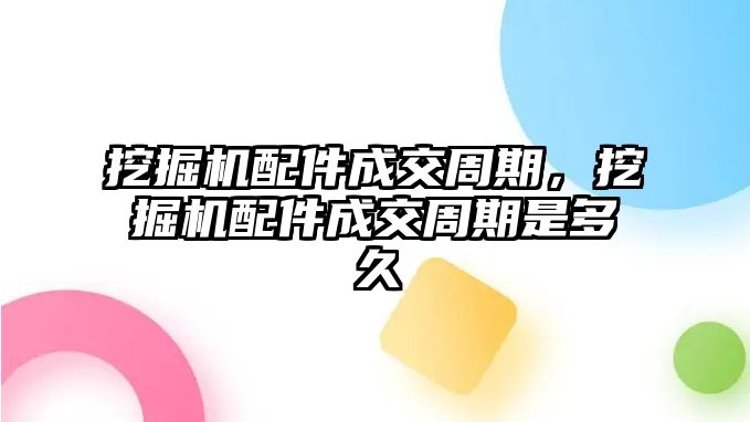 挖掘機配件成交周期，挖掘機配件成交周期是多久