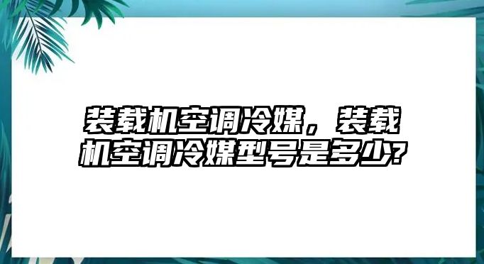 裝載機(jī)空調(diào)冷媒，裝載機(jī)空調(diào)冷媒型號是多少?