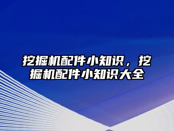 挖掘機配件小知識，挖掘機配件小知識大全