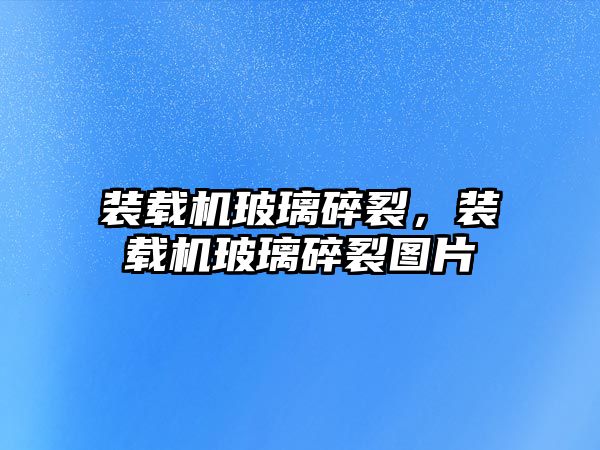 裝載機玻璃碎裂，裝載機玻璃碎裂圖片