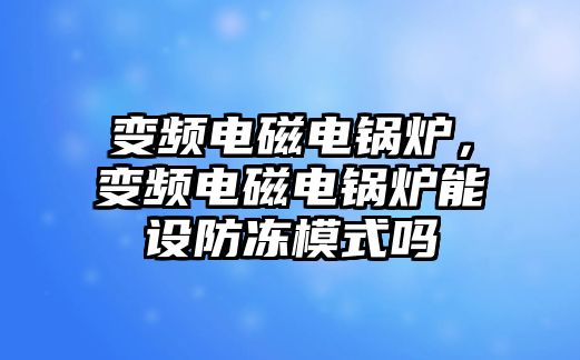 變頻電磁電鍋爐，變頻電磁電鍋爐能設(shè)防凍模式嗎