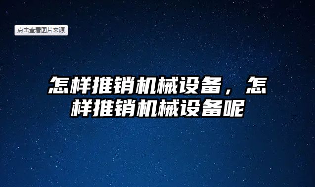 怎樣推銷機(jī)械設(shè)備，怎樣推銷機(jī)械設(shè)備呢