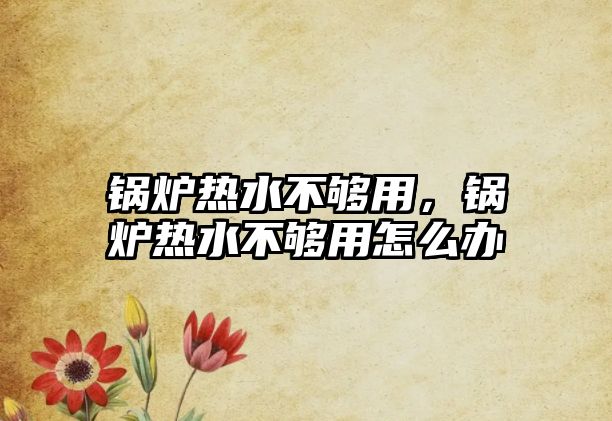 鍋爐熱水不夠用，鍋爐熱水不夠用怎么辦