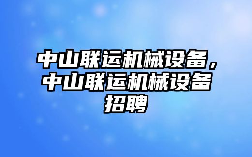 中山聯(lián)運(yùn)機(jī)械設(shè)備，中山聯(lián)運(yùn)機(jī)械設(shè)備招聘