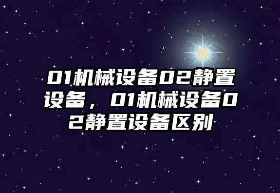 01機(jī)械設(shè)備02靜置設(shè)備，01機(jī)械設(shè)備02靜置設(shè)備區(qū)別