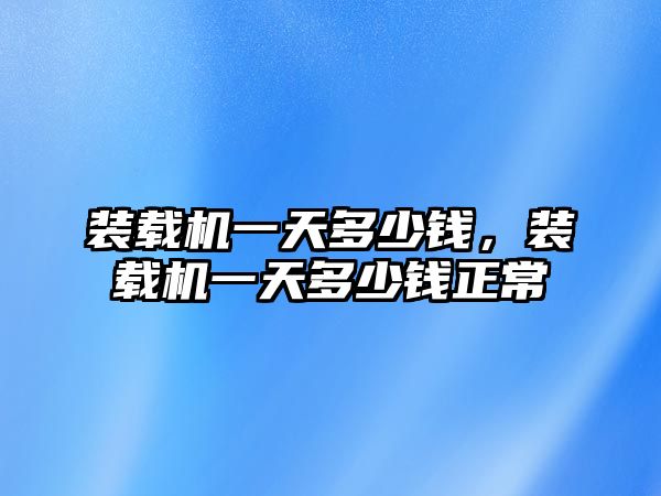 裝載機一天多少錢，裝載機一天多少錢正常