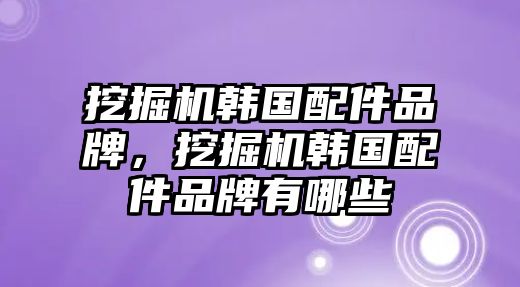 挖掘機韓國配件品牌，挖掘機韓國配件品牌有哪些