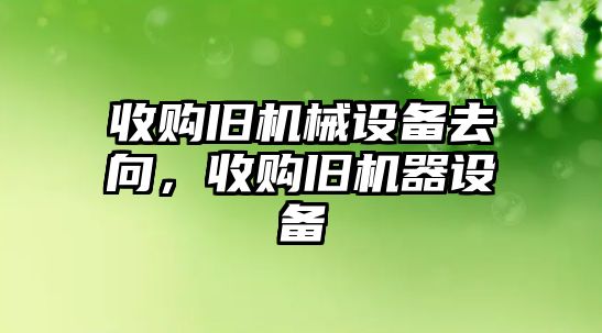 收購舊機械設(shè)備去向，收購舊機器設(shè)備