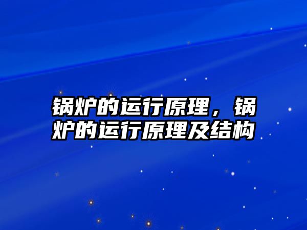 鍋爐的運(yùn)行原理，鍋爐的運(yùn)行原理及結(jié)構(gòu)