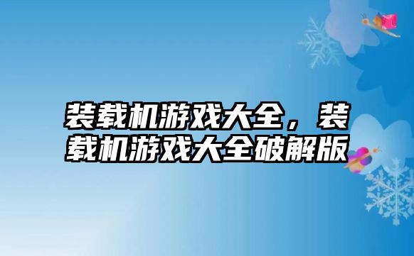 裝載機(jī)游戲大全，裝載機(jī)游戲大全破解版