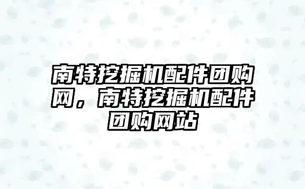 南特挖掘機配件團購網(wǎng)，南特挖掘機配件團購網(wǎng)站