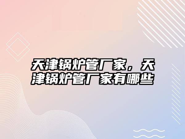 天津鍋爐管廠家，天津鍋爐管廠家有哪些