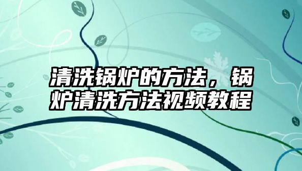 清洗鍋爐的方法，鍋爐清洗方法視頻教程