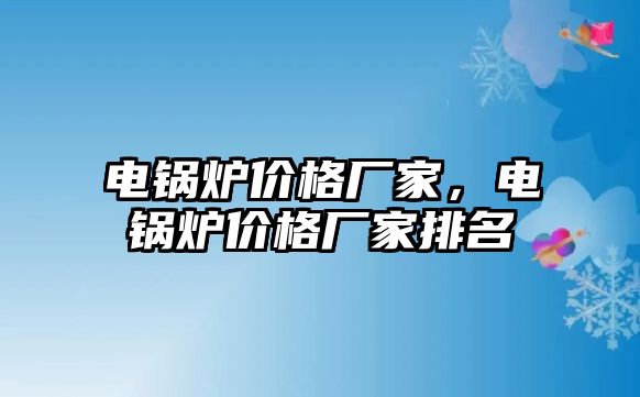 電鍋爐價格廠家，電鍋爐價格廠家排名