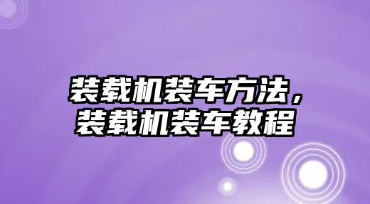 裝載機裝車方法，裝載機裝車教程