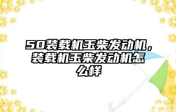 50裝載機玉柴發(fā)動機，裝載機玉柴發(fā)動機怎么樣