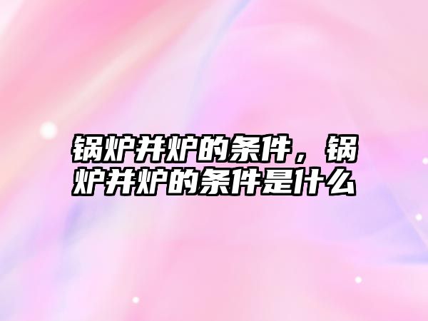 鍋爐并爐的條件，鍋爐并爐的條件是什么