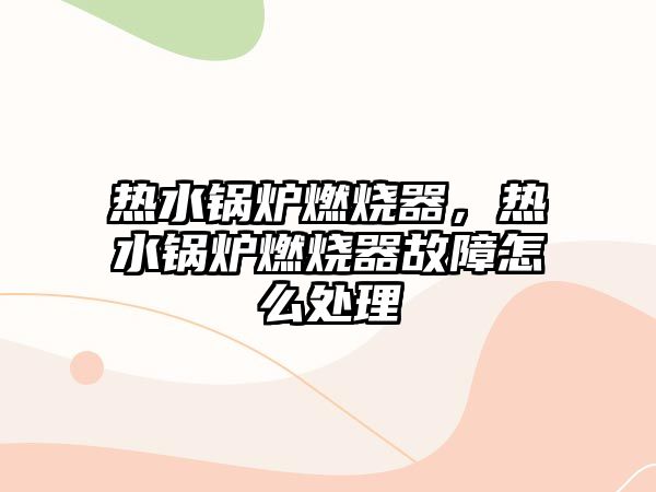 熱水鍋爐燃燒器，熱水鍋爐燃燒器故障怎么處理