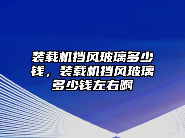 裝載機(jī)擋風(fēng)玻璃多少錢(qián)，裝載機(jī)擋風(fēng)玻璃多少錢(qián)左右啊