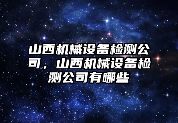 山西機(jī)械設(shè)備檢測(cè)公司，山西機(jī)械設(shè)備檢測(cè)公司有哪些