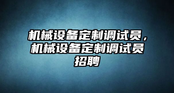 機(jī)械設(shè)備定制調(diào)試員，機(jī)械設(shè)備定制調(diào)試員招聘