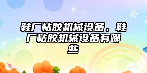 鞋廠粘膠機械設備，鞋廠粘膠機械設備有哪些