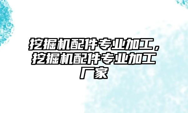 挖掘機(jī)配件專業(yè)加工，挖掘機(jī)配件專業(yè)加工廠家