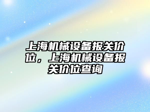 上海機(jī)械設(shè)備報(bào)關(guān)價(jià)位，上海機(jī)械設(shè)備報(bào)關(guān)價(jià)位查詢