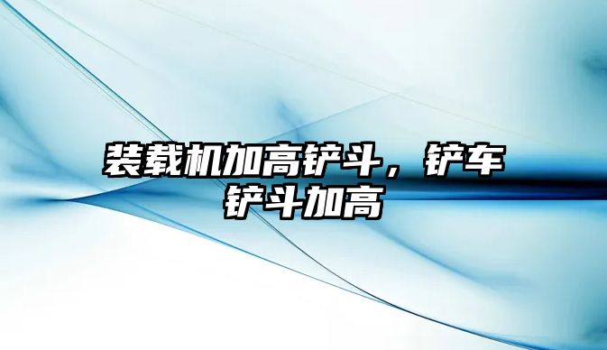 裝載機(jī)加高鏟斗，鏟車鏟斗加高