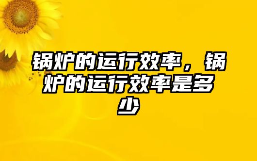 鍋爐的運(yùn)行效率，鍋爐的運(yùn)行效率是多少