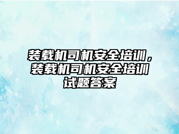 裝載機司機安全培訓(xùn)，裝載機司機安全培訓(xùn)試題答案