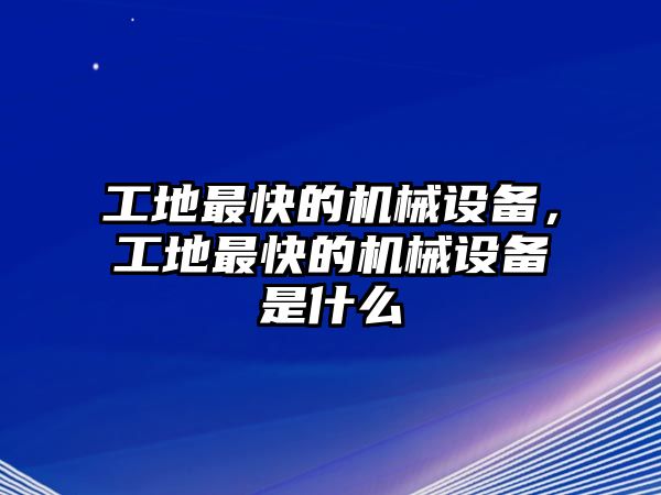 工地最快的機(jī)械設(shè)備，工地最快的機(jī)械設(shè)備是什么