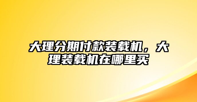 大理分期付款裝載機，大理裝載機在哪里買