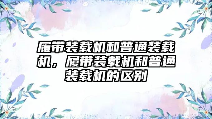 履帶裝載機和普通裝載機，履帶裝載機和普通裝載機的區(qū)別