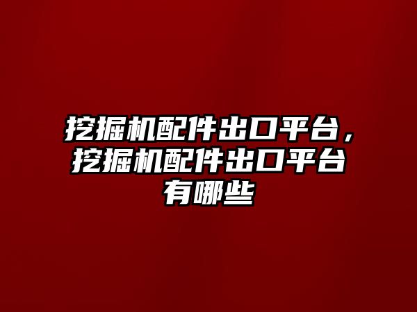 挖掘機配件出口平臺，挖掘機配件出口平臺有哪些