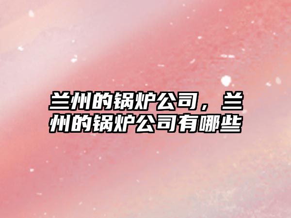 蘭州的鍋爐公司，蘭州的鍋爐公司有哪些