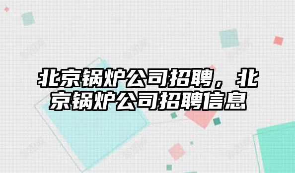 北京鍋爐公司招聘，北京鍋爐公司招聘信息