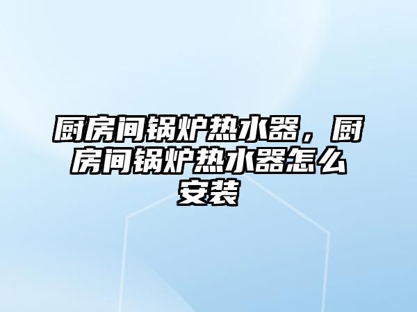 廚房間鍋爐熱水器，廚房間鍋爐熱水器怎么安裝