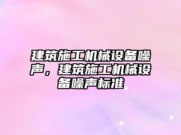 建筑施工機械設備噪聲，建筑施工機械設備噪聲標準