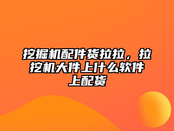 挖掘機配件貨拉拉，拉挖機大件上什么軟件上配貨