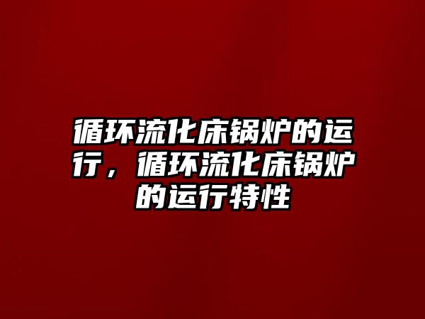 循環(huán)流化床鍋爐的運行，循環(huán)流化床鍋爐的運行特性