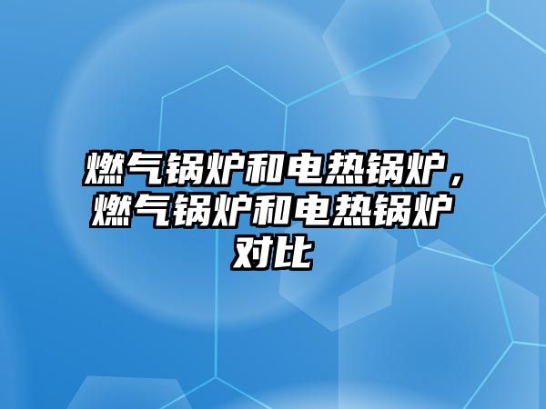 燃?xì)忮仩t和電熱鍋爐，燃?xì)忮仩t和電熱鍋爐對比