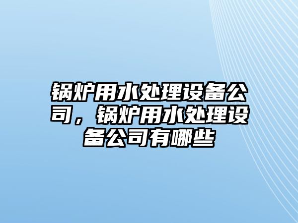 鍋爐用水處理設(shè)備公司，鍋爐用水處理設(shè)備公司有哪些