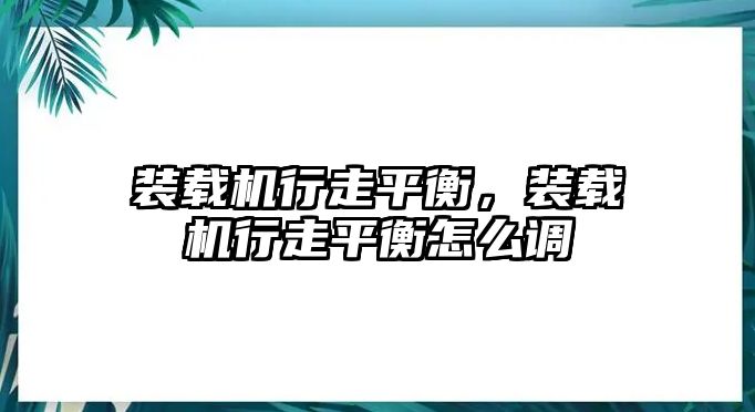 裝載機(jī)行走平衡，裝載機(jī)行走平衡怎么調(diào)